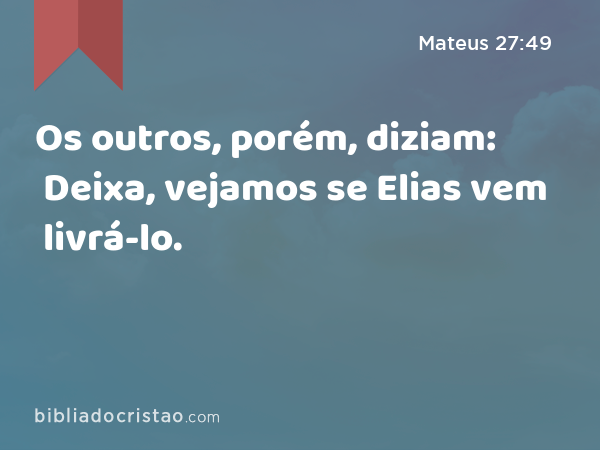 Os outros, porém, diziam: Deixa, vejamos se Elias vem livrá-lo. - Mateus 27:49