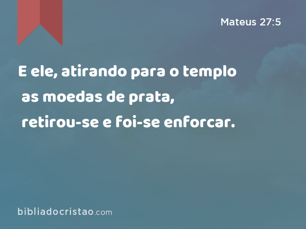 E ele, atirando para o templo as moedas de prata, retirou-se e foi-se enforcar. - Mateus 27:5