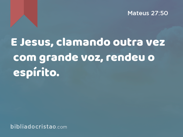 E Jesus, clamando outra vez com grande voz, rendeu o espírito. - Mateus 27:50