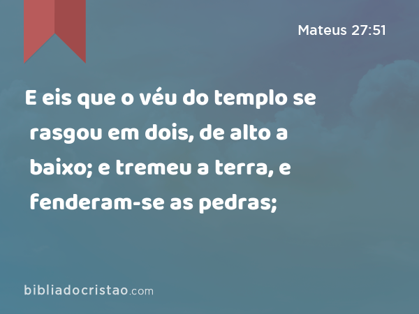 E eis que o véu do templo se rasgou em dois, de alto a baixo; e tremeu a terra, e fenderam-se as pedras; - Mateus 27:51