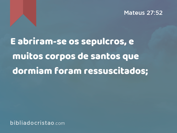 E abriram-se os sepulcros, e muitos corpos de santos que dormiam foram ressuscitados; - Mateus 27:52