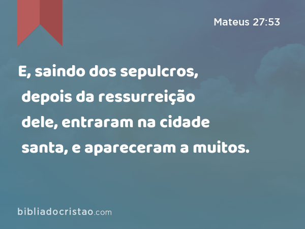 E, saindo dos sepulcros, depois da ressurreição dele, entraram na cidade santa, e apareceram a muitos. - Mateus 27:53