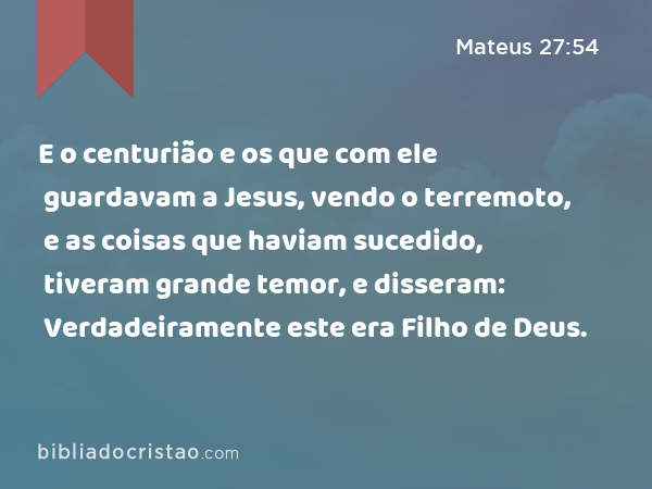 E o centurião e os que com ele guardavam a Jesus, vendo o terremoto, e as coisas que haviam sucedido, tiveram grande temor, e disseram: Verdadeiramente este era Filho de Deus. - Mateus 27:54