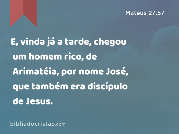 E, vinda já a tarde, chegou um homem rico, de Arimatéia, por nome José, que também era discípulo de Jesus. - Mateus 27:57