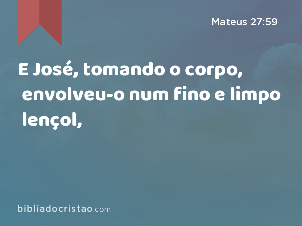 E José, tomando o corpo, envolveu-o num fino e limpo lençol, - Mateus 27:59