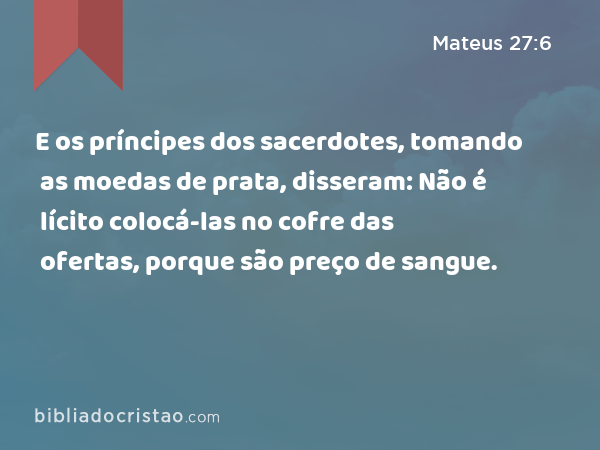 E os príncipes dos sacerdotes, tomando as moedas de prata, disseram: Não é lícito colocá-las no cofre das ofertas, porque são preço de sangue. - Mateus 27:6