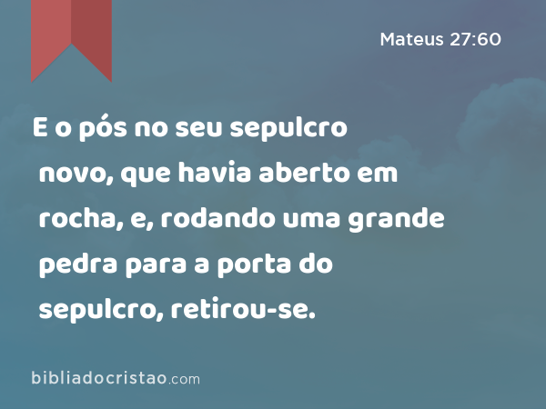 E o pós no seu sepulcro novo, que havia aberto em rocha, e, rodando uma grande pedra para a porta do sepulcro, retirou-se. - Mateus 27:60