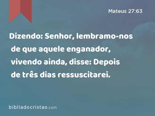 Dizendo: Senhor, lembramo-nos de que aquele enganador, vivendo ainda, disse: Depois de três dias ressuscitarei. - Mateus 27:63