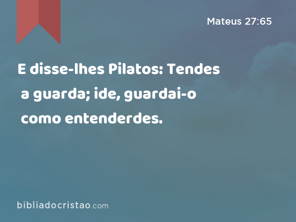 E disse-lhes Pilatos: Tendes a guarda; ide, guardai-o como entenderdes. - Mateus 27:65