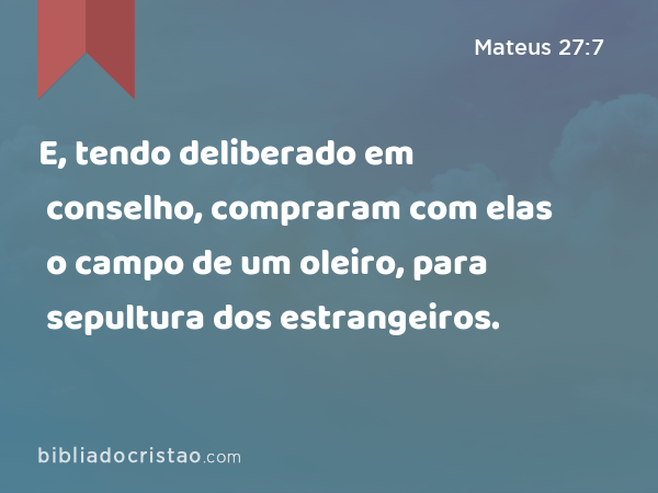 E, tendo deliberado em conselho, compraram com elas o campo de um oleiro, para sepultura dos estrangeiros. - Mateus 27:7