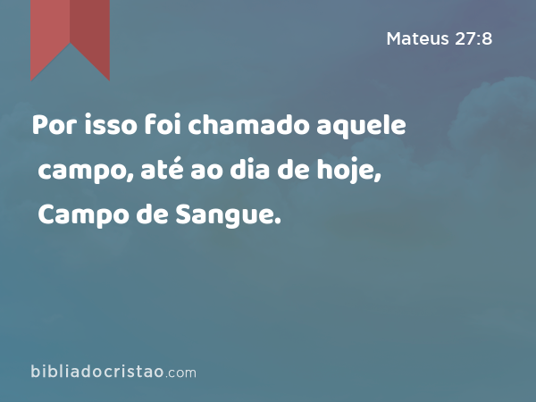 Por isso foi chamado aquele campo, até ao dia de hoje, Campo de Sangue. - Mateus 27:8