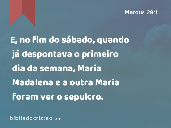 E, no fim do sábado, quando já despontava o primeiro dia da semana, Maria Madalena e a outra Maria foram ver o sepulcro. - Mateus 28:1