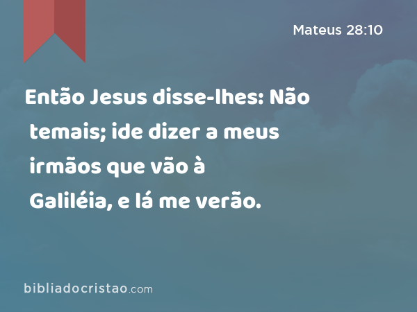 Então Jesus disse-lhes: Não temais; ide dizer a meus irmãos que vão à Galiléia, e lá me verão. - Mateus 28:10