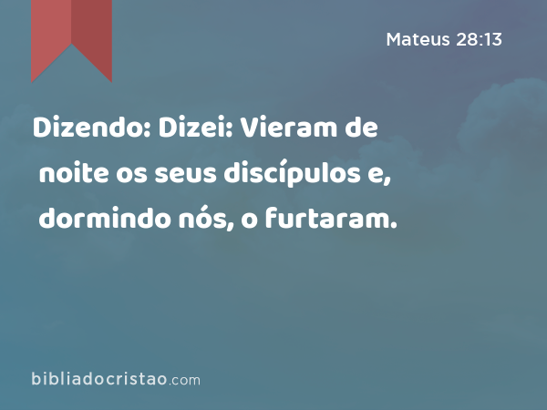 Dizendo: Dizei: Vieram de noite os seus discípulos e, dormindo nós, o furtaram. - Mateus 28:13