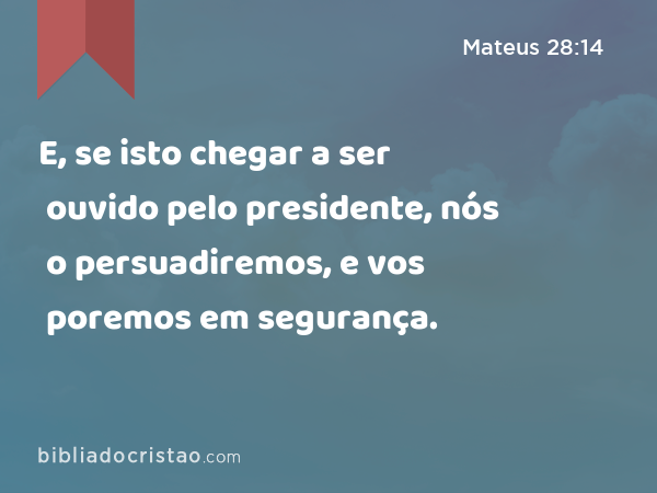 E, se isto chegar a ser ouvido pelo presidente, nós o persuadiremos, e vos poremos em segurança. - Mateus 28:14