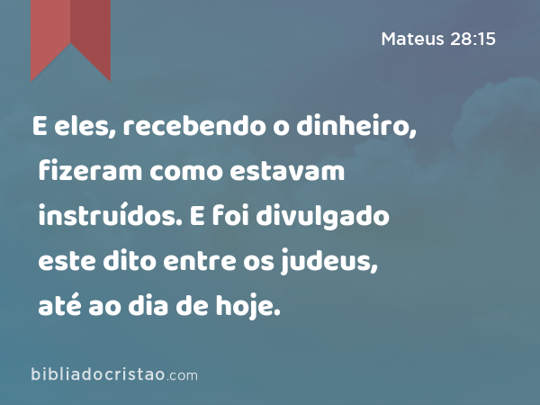 E eles, recebendo o dinheiro, fizeram como estavam instruídos. E foi divulgado este dito entre os judeus, até ao dia de hoje. - Mateus 28:15