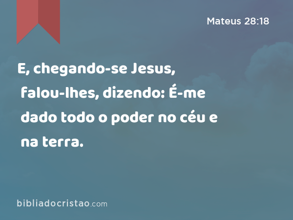 E, chegando-se Jesus, falou-lhes, dizendo: É-me dado todo o poder no céu e na terra. - Mateus 28:18