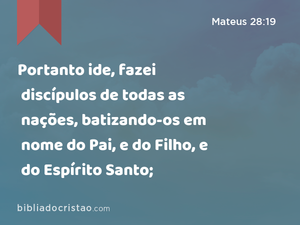 Portanto ide, fazei discípulos de todas as nações, batizando-os em nome do Pai, e do Filho, e do Espírito Santo; - Mateus 28:19