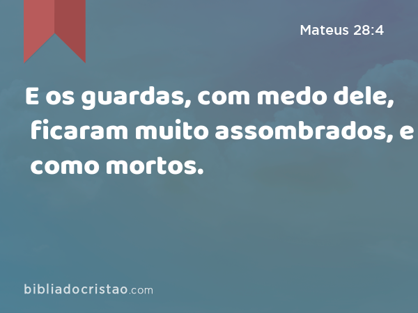 E os guardas, com medo dele, ficaram muito assombrados, e como mortos. - Mateus 28:4