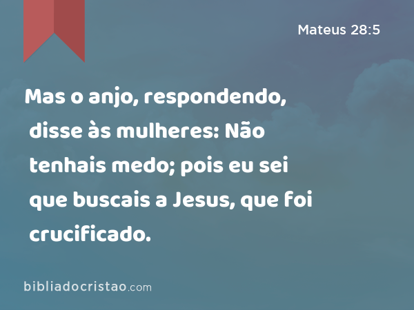 Mas o anjo, respondendo, disse às mulheres: Não tenhais medo; pois eu sei que buscais a Jesus, que foi crucificado. - Mateus 28:5