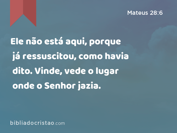 Ele não está aqui, porque já ressuscitou, como havia dito. Vinde, vede o lugar onde o Senhor jazia. - Mateus 28:6