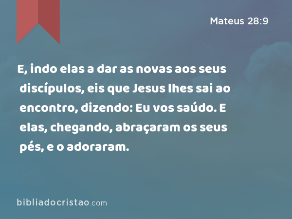 E, indo elas a dar as novas aos seus discípulos, eis que Jesus lhes sai ao encontro, dizendo: Eu vos saúdo. E elas, chegando, abraçaram os seus pés, e o adoraram. - Mateus 28:9