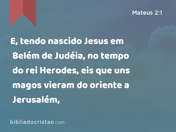 E, tendo nascido Jesus em Belém de Judéia, no tempo do rei Herodes, eis que uns magos vieram do oriente a Jerusalém, - Mateus 2:1