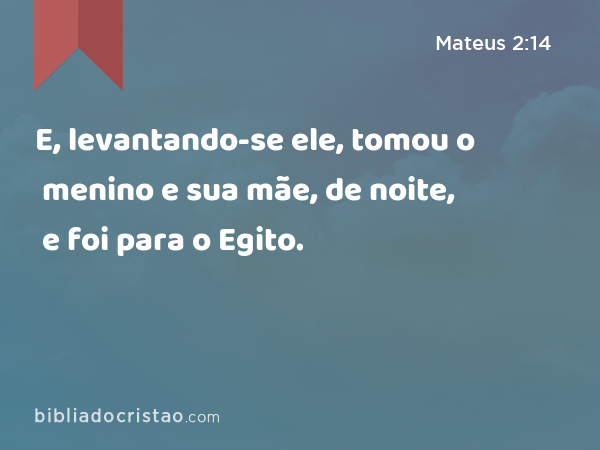 E, levantando-se ele, tomou o menino e sua mãe, de noite, e foi para o Egito. - Mateus 2:14