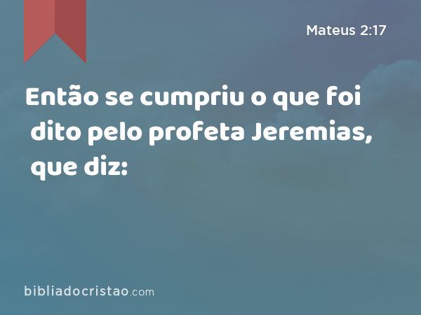 Então se cumpriu o que foi dito pelo profeta Jeremias, que diz: - Mateus 2:17