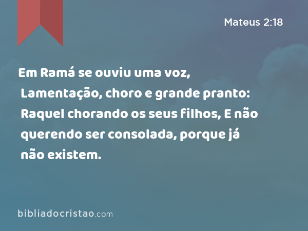 Em Ramá se ouviu uma voz, Lamentação, choro e grande pranto: Raquel chorando os seus filhos, E não querendo ser consolada, porque já não existem. - Mateus 2:18