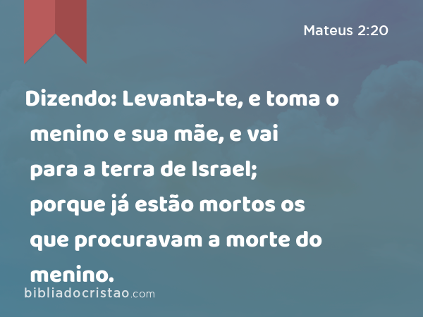 Dizendo: Levanta-te, e toma o menino e sua mãe, e vai para a terra de Israel; porque já estão mortos os que procuravam a morte do menino. - Mateus 2:20