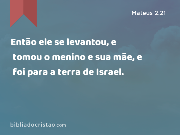 Então ele se levantou, e tomou o menino e sua mãe, e foi para a terra de Israel. - Mateus 2:21