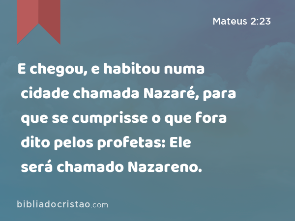 E chegou, e habitou numa cidade chamada Nazaré, para que se cumprisse o que fora dito pelos profetas: Ele será chamado Nazareno. - Mateus 2:23