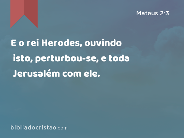 E o rei Herodes, ouvindo isto, perturbou-se, e toda Jerusalém com ele. - Mateus 2:3