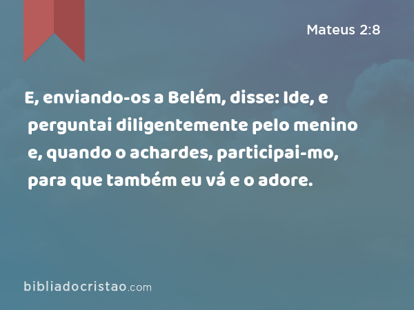 E, enviando-os a Belém, disse: Ide, e perguntai diligentemente pelo menino e, quando o achardes, participai-mo, para que também eu vá e o adore. - Mateus 2:8