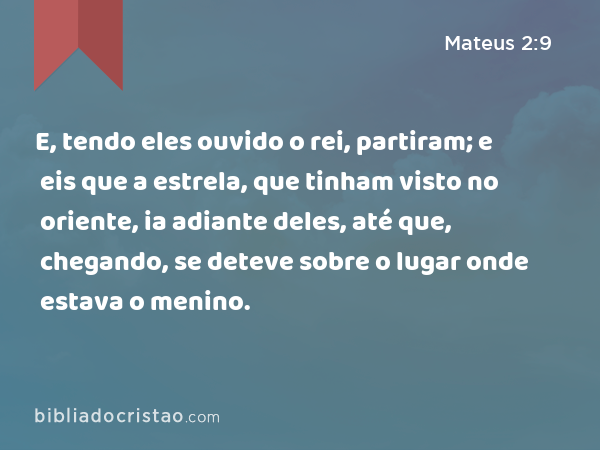 E, tendo eles ouvido o rei, partiram; e eis que a estrela, que tinham visto no oriente, ia adiante deles, até que, chegando, se deteve sobre o lugar onde estava o menino. - Mateus 2:9