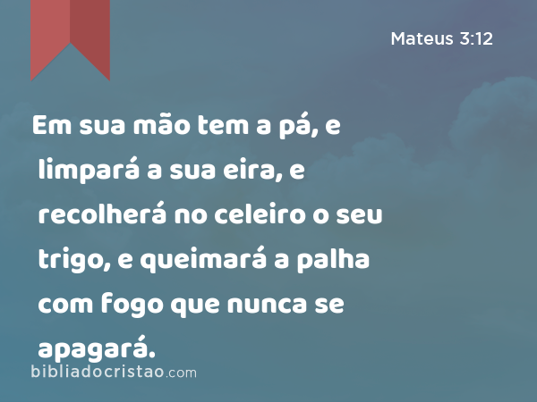 Em sua mão tem a pá, e limpará a sua eira, e recolherá no celeiro o seu trigo, e queimará a palha com fogo que nunca se apagará. - Mateus 3:12