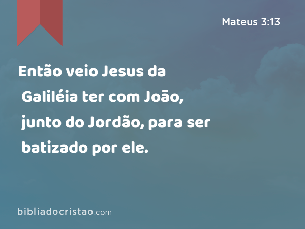 Então veio Jesus da Galiléia ter com João, junto do Jordão, para ser batizado por ele. - Mateus 3:13