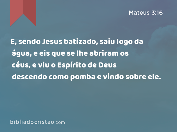 E, sendo Jesus batizado, saiu logo da água, e eis que se lhe abriram os céus, e viu o Espírito de Deus descendo como pomba e vindo sobre ele. - Mateus 3:16