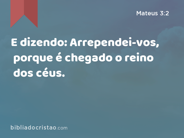 E dizendo: Arrependei-vos, porque é chegado o reino dos céus. - Mateus 3:2