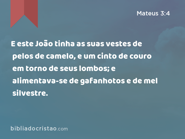 E este João tinha as suas vestes de pelos de camelo, e um cinto de couro em torno de seus lombos; e alimentava-se de gafanhotos e de mel silvestre. - Mateus 3:4