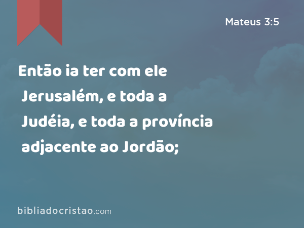 Então ia ter com ele Jerusalém, e toda a Judéia, e toda a província adjacente ao Jordão; - Mateus 3:5