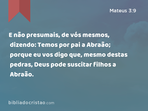 E não presumais, de vós mesmos, dizendo: Temos por pai a Abraão; porque eu vos digo que, mesmo destas pedras, Deus pode suscitar filhos a Abraão. - Mateus 3:9