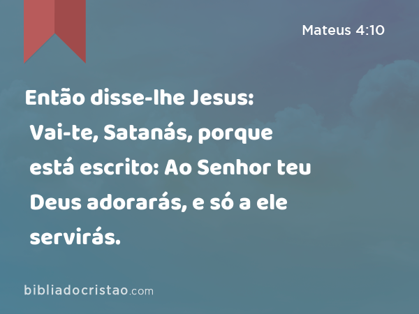 Então disse-lhe Jesus: Vai-te, Satanás, porque está escrito: Ao Senhor teu Deus adorarás, e só a ele servirás. - Mateus 4:10