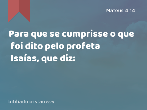 Para que se cumprisse o que foi dito pelo profeta Isaías, que diz: - Mateus 4:14