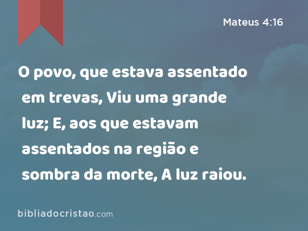 O povo, que estava assentado em trevas, Viu uma grande luz; E, aos que estavam assentados na região e sombra da morte, A luz raiou. - Mateus 4:16