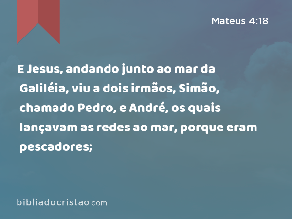 E Jesus, andando junto ao mar da Galiléia, viu a dois irmãos, Simão, chamado Pedro, e André, os quais lançavam as redes ao mar, porque eram pescadores; - Mateus 4:18