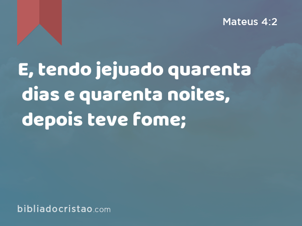 E, tendo jejuado quarenta dias e quarenta noites, depois teve fome; - Mateus 4:2