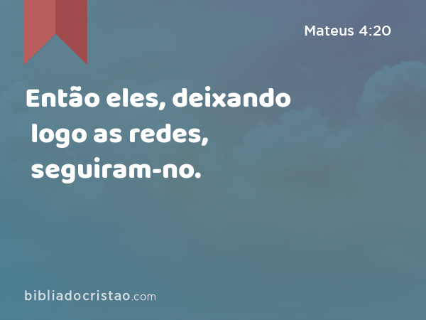 Então eles, deixando logo as redes, seguiram-no. - Mateus 4:20