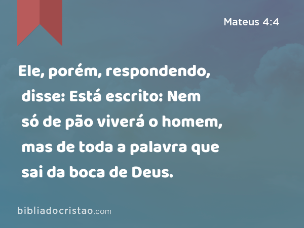 Ele, porém, respondendo, disse: Está escrito: Nem só de pão viverá o homem, mas de toda a palavra que sai da boca de Deus. - Mateus 4:4